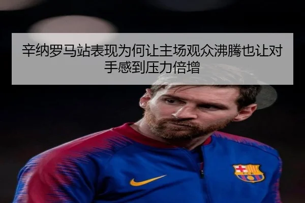 辛纳罗马站表现为何让主场观众沸腾也让对手感到压力倍增