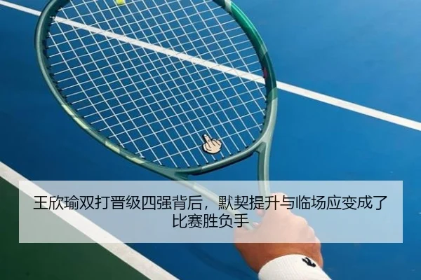 王欣瑜双打晋级四强背后，默契提升与临场应变成了比赛胜负手